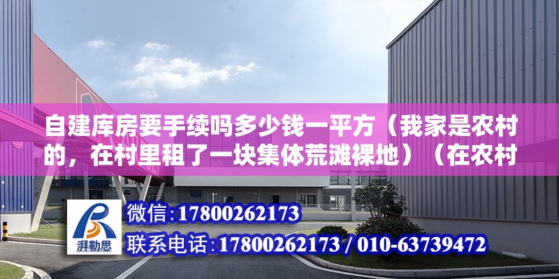 自建库房要手续吗多少钱一平方（我家是农村的，在村里租了一块集体荒滩裸地）（在农村租了一块集体荒滩裸地，可以办理仓房或者库房手续吗？） 结构框架设计