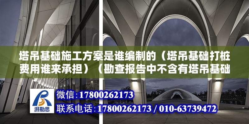 塔吊基础施工方案是谁编制的（塔吊基础打桩费用谁来承担）（勘查报告中不含有塔吊基础部位的内容是不是还得自己去找勘察测绘院做个报告） 建筑消防设计