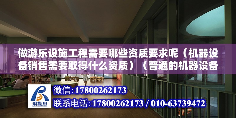 做游乐设施工程需要哪些资质要求呢（机器设备销售需要取得什么资质）（普通的机器设备销售只要在企业营业执照经营范围之内就可以正常销售） 北京加固施工