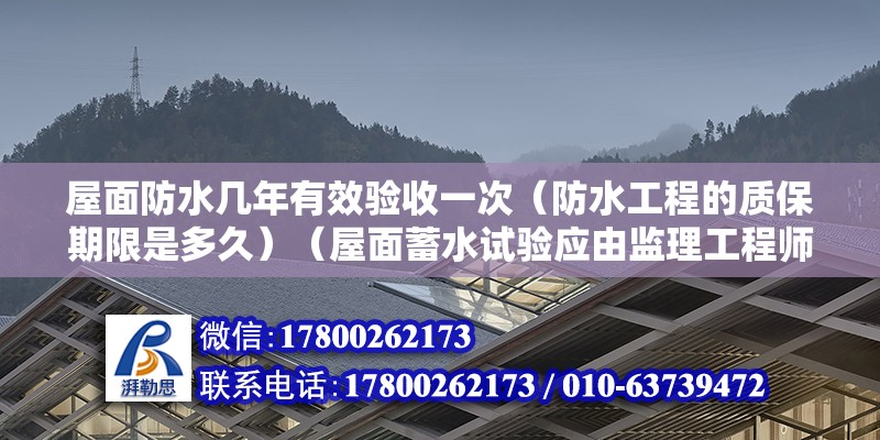 屋面防水几年有效验收一次（防水工程的质保期限是多久）（屋面蓄水试验应由监理工程师签认验收记录） 建筑消防设计