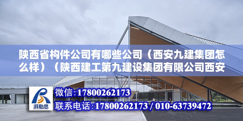 陕西省构件公司有哪些公司（西安九建集团怎么样）（陕西建工第九建设集团有限公司西安分公司） 装饰家装施工