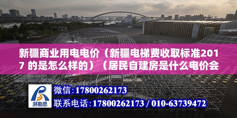 新疆商业用电电价（新疆电梯费收取标准2017 的是怎么样的）（居民自建房是什么电价会收费？多少钱一度电？） 钢结构异形设计