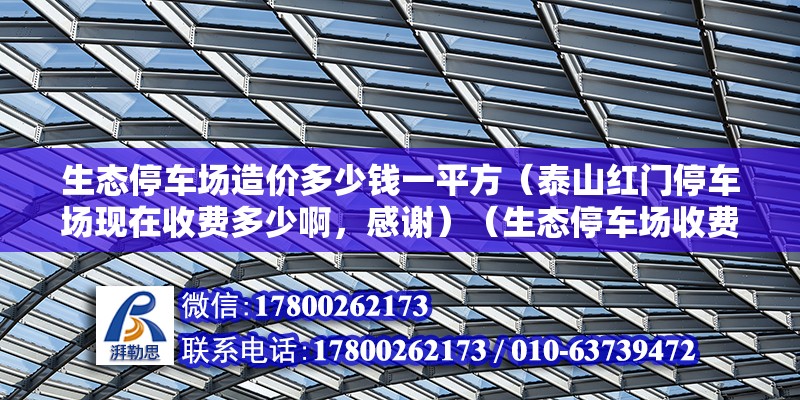 生态停车场造价多少钱一平方（泰山红门停车场现在收费多少啊，感谢）（生态停车场收费标准） 钢结构门式钢架施工