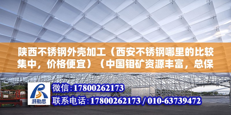 陕西不锈钢外壳加工（西安不锈钢哪里的比较集中，价格便宜）（中国钼矿资源丰富，总保留一点储量钼840万吨，世界第2位）