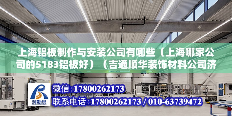 上海铝板制作与安装公司有哪些（上海哪家公司的5183铝板好）（吉通顺华装饰材料公司济南市天桥区北园大街居然之家店） 结构工业钢结构设计