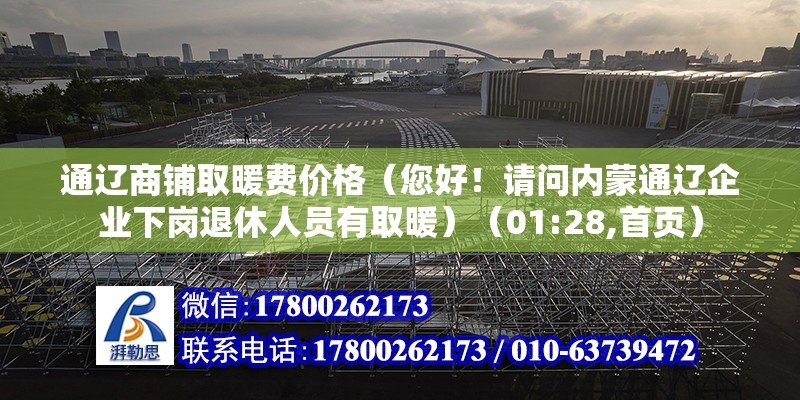 通辽商铺取暖费价格（您好！请问内蒙通辽企业下岗退休人员有取暖）（01:28,首页） 建筑消防设计