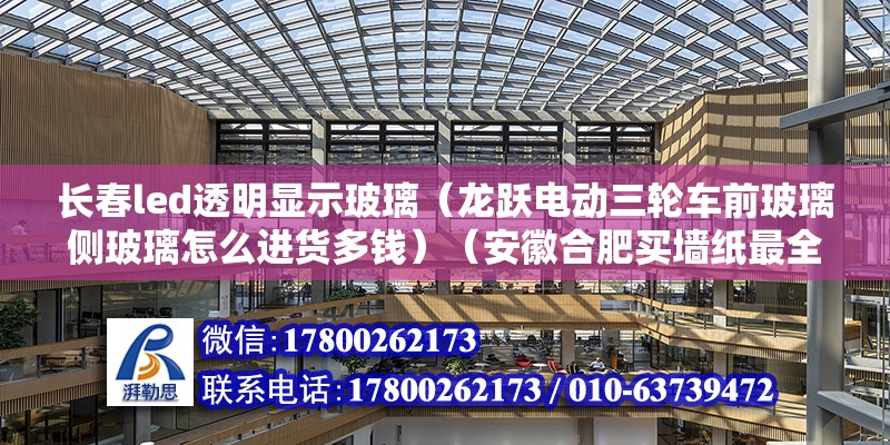 长春led透明显示玻璃（龙跃电动三轮车前玻璃侧玻璃怎么进货多钱）（安徽合肥买墙纸最全的是哪里） 结构地下室设计