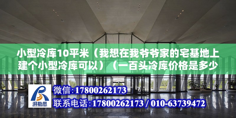 小型冷库10平米（我想在我爷爷家的宅基地上建个小型冷库可以）（一百头冷库价格是多少？） 钢结构跳台设计