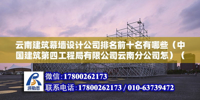 云南建筑幕墙设计公司排名前十名有哪些（中国建筑第四工程局有限公司云南分公司怎）（中国建筑第四工程局有限公司云南分公司） 钢结构门式钢架施工