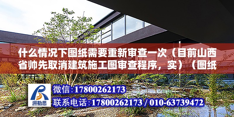 什么情况下图纸需要重新审查一次（目前山西省帅先取消建筑施工图审查程序，实）（图纸会审的作用与内容） 结构工业钢结构施工