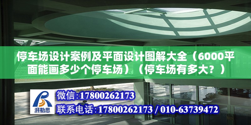 停车场设计案例及平面设计图解大全（6000平面能画多少个停车场）（停车场有多大？） 钢结构框架施工