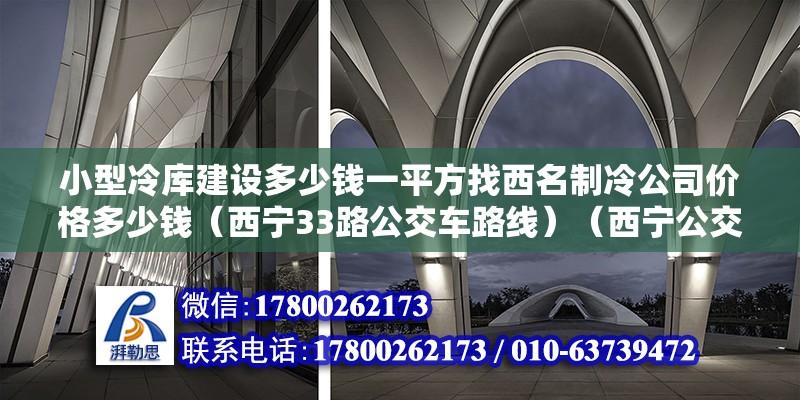 小型冷库建设多少钱一平方找西名制冷公司价格多少钱（西宁33路公交车路线）（西宁公交33路） 北京钢结构设计