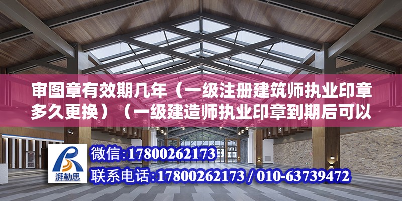 审图章有效期几年（一级注册建筑师执业印章多久更换）（一级建造师执业印章到期后可以无限期使用公司印章吗） 北京加固设计