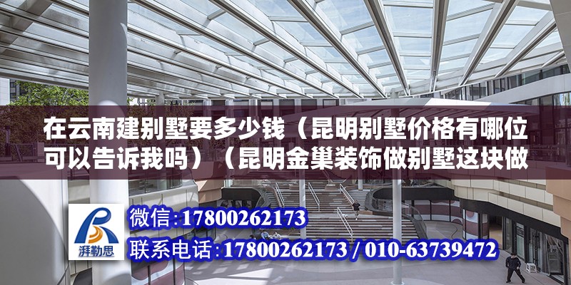 在云南建别墅要多少钱（昆明别墅价格有哪位可以告诉我吗）（昆明金巢装饰做别墅这块做得不错,可以去清楚打听一下） 北京钢结构设计