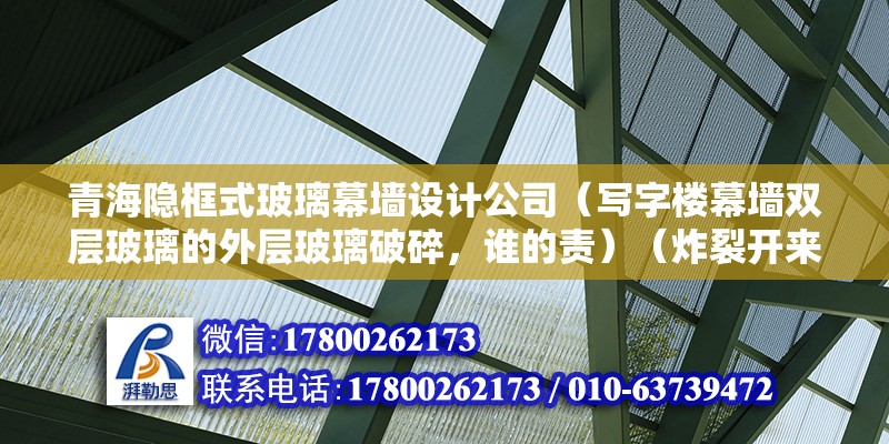 青海隐框式玻璃幕墙设计公司（写字楼幕墙双层玻璃的外层玻璃破碎，谁的责）（炸裂开来原因是什么）