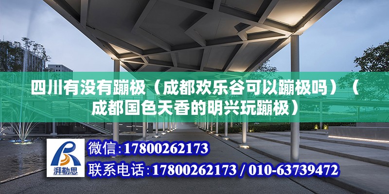 四川有没有蹦极（成都欢乐谷可以蹦极吗）（成都国色天香的明兴玩蹦极） 北京网架设计