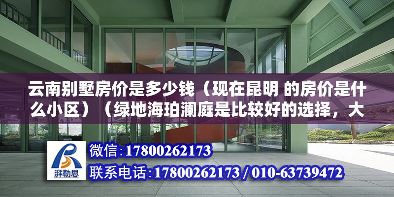 云南别墅房价是多少钱（现在昆明 的房价是什么小区）（绿地海珀澜庭是比较好的选择，大观公园旁边，） 建筑方案施工