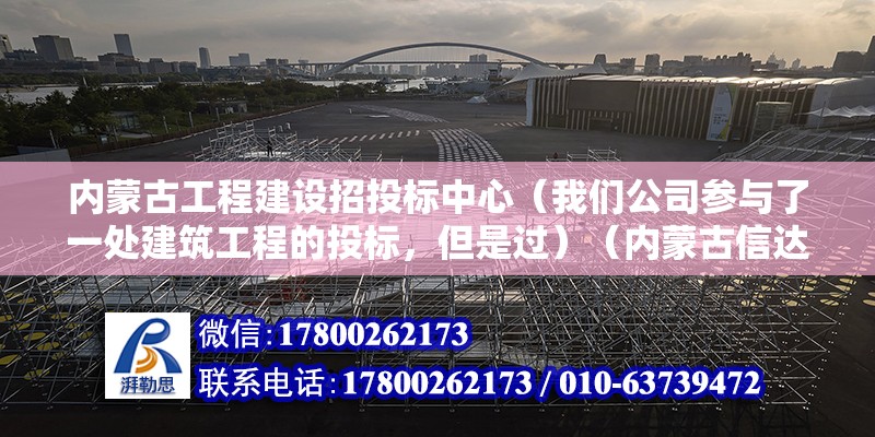 内蒙古工程建设招投标中心（我们公司参与了一处建筑工程的投标，但是过）（内蒙古信达工程管理有限公司）