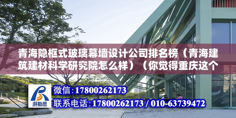 青海隐框式玻璃幕墙设计公司排名榜（青海建筑建材科学研究院怎么样）（你觉得重庆这个城市可靠吗？） 北京加固施工