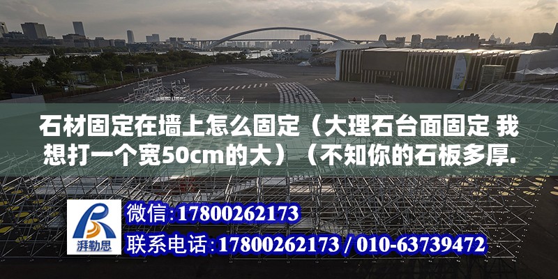 石材固定在墙上怎么固定（大理石台面固定 我想打一个宽50cm的大）（不知你的石板多厚.不知你的石板准备安装的位置离地面多高.）