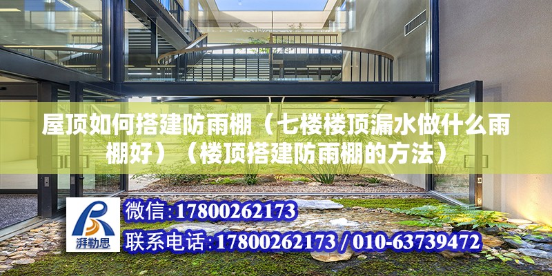 屋顶如何搭建防雨棚（七楼楼顶漏水做什么雨棚好）（楼顶搭建防雨棚的方法）