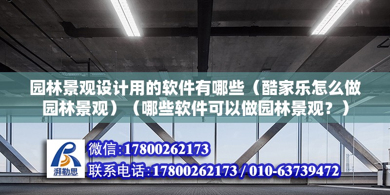 园林景观设计用的软件有哪些（酷家乐怎么做园林景观）（哪些软件可以做园林景观？） 建筑施工图施工