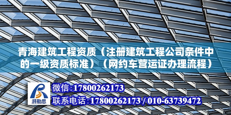 青海建筑工程资质（注册建筑工程公司条件中的一级资质标准）（网约车营运证办理流程）