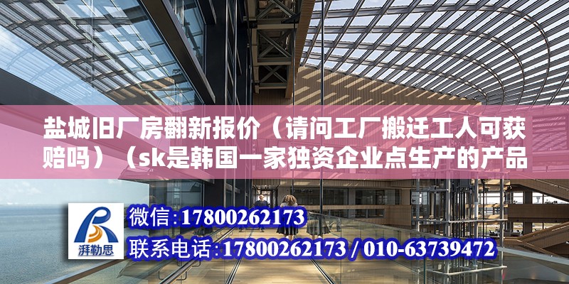 盐城旧厂房翻新报价（请问工厂搬迁工人可获赔吗）（sk是韩国一家独资企业点生产的产品新能源汽车电池） 结构工业装备施工