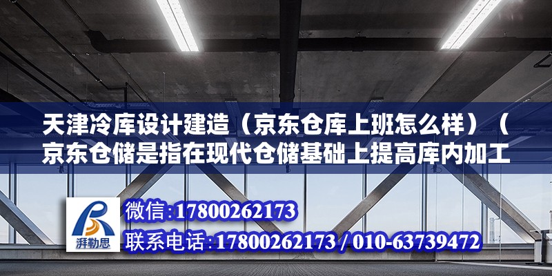 天津冷库设计建造（京东仓库上班怎么样）（京东仓储是指在现代仓储基础上提高库内加工、分拣、库内包装等环节）