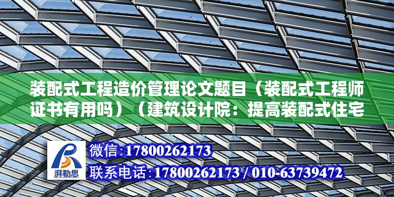 装配式工程造价管理论文题目（装配式工程师证书有用吗）（建筑设计院：提高装配式住宅设计水平，提高装配式住宅设计水平） 装饰家装施工