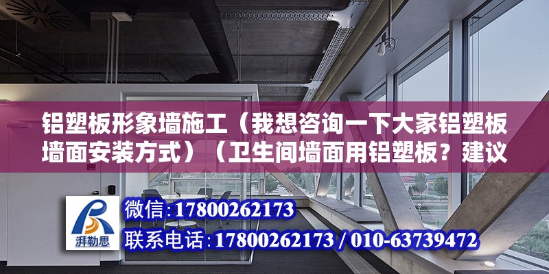 铝塑板形象墙施工（我想咨询一下大家铝塑板墙面安装方式）（卫生间墙面用铝塑板？建议改主意） 北京加固设计（加固设计公司）