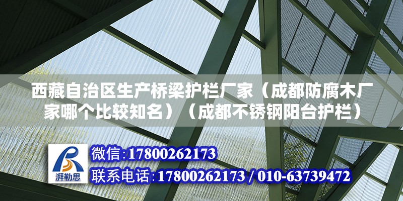 西藏自治区生产桥梁护栏厂家（成都防腐木厂家哪个比较知名）（成都不锈钢阳台护栏）