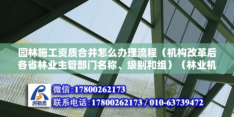 园林施工资质合并怎么办理流程（机构改革后各省林业主管部门名称、级别和组）（林业机构改革后，各省市林业机构级别如何划分？） 北京加固设计