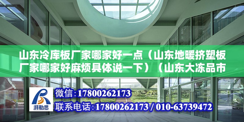 山东冷库板厂家哪家好一点（山东地暖挤塑板厂家哪家好麻烦具体说一下）（山东大冻品市场200元以内十大冷藏批发市场） 建筑方案设计