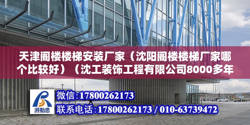 天津阁楼楼梯安装厂家（沈阳阁楼楼梯厂家哪个比较好）（沈工装饰工程有限公司8000多年已种种磨难16年）