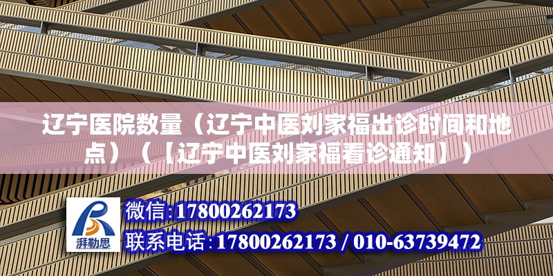 辽宁医院数量（辽宁中医刘家福出诊时间和地点）（【辽宁中医刘家福看诊通知】） 建筑方案施工