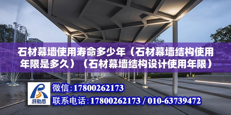 石材幕墙使用寿命多少年（石材幕墙结构使用年限是多久）（石材幕墙结构设计使用年限） 装饰幕墙施工