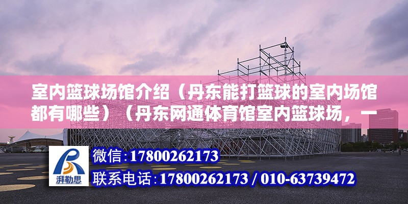 室内篮球场馆介绍（丹东能打篮球的室内场馆都有哪些）（丹东网通体育馆室内篮球场，一个地板革全场，） 装饰工装设计