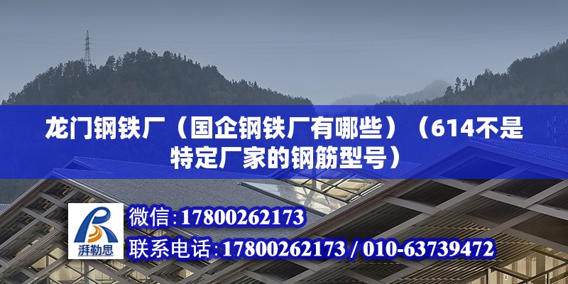 龙门钢铁厂（国企钢铁厂有哪些）（614不是特定厂家的钢筋型号） 建筑方案施工