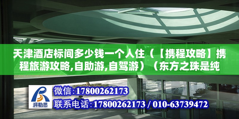 天津酒店标间多少钱一个人住（【携程攻略】携程旅游攻略,自助游,自驾游）（东方之珠是纯绿色的吗？） 钢结构玻璃栈道设计