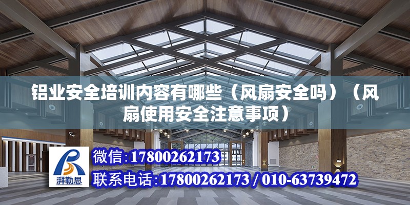 铝业安全培训内容有哪些（风扇安全吗）（风扇使用安全注意事项） 建筑方案施工