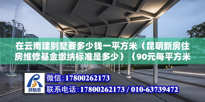 在云南建别墅要多少钱一平方米（昆明新房住房维修基金缴纳标准是多少）（90元每平方米,太约300500左右，又不是旺季，旺季估计更贵） 建筑施工图设计