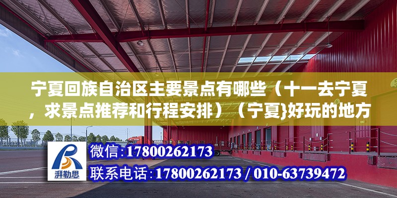 宁夏回族自治区主要景点有哪些（十一去宁夏，求景点推荐和行程安排）（宁夏}好玩的地方没几个，总觉得也还没有意思） 全国钢结构厂