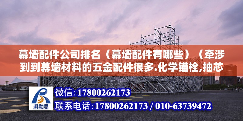 幕墙配件公司排名（幕墙配件有哪些）（牵涉到到幕墙材料的五金配件很多.化学锚栓,抽芯铆钉） 装饰工装设计