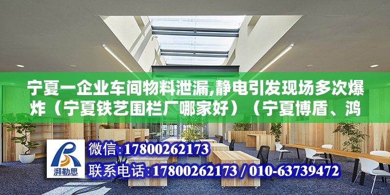 宁夏一企业车间物料泄漏,静电引发现场多次爆炸（宁夏铁艺围栏厂哪家好）（宁夏博盾、鸿图铁艺、昆山世硕电子厂、昆山世硕电子厂） 钢结构跳台设计