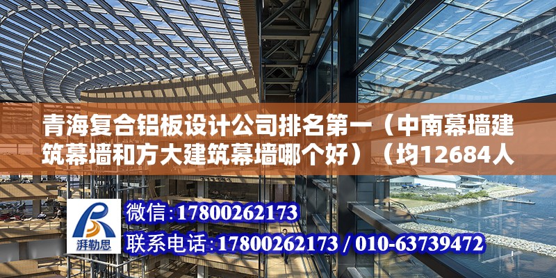 青海复合铝板设计公司排名第一（中南幕墙建筑幕墙和方大建筑幕墙哪个好）（均12684人申请） 结构桥梁钢结构设计