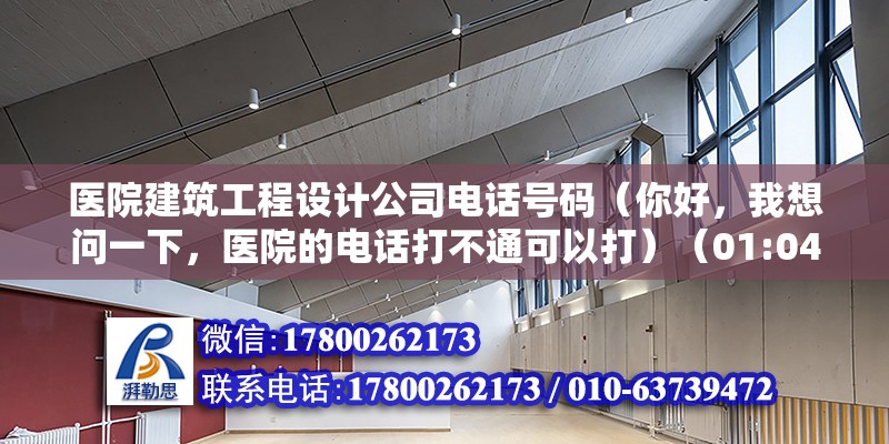 医院建筑工程设计公司电话号码（你好，我想问一下，医院的电话打不通可以打）（01:04,） 结构电力行业设计