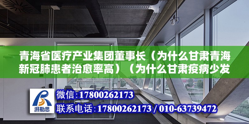 青海省医疗产业集团董事长（为什么甘肃青海新冠肺患者治愈率高）（为什么甘肃疫病少发？） 北京加固设计（加固设计公司）