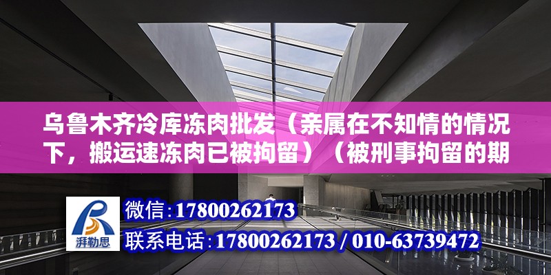 乌鲁木齐冷库冻肉批发（亲属在不知情的情况下，搬运速冻肉已被拘留）（被刑事拘留的期限是多久?） 钢结构钢结构螺旋楼梯施工