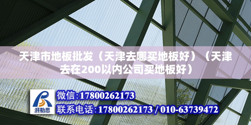 天津市地板批发（天津去哪买地板好）（天津去在200以内公司买地板好）